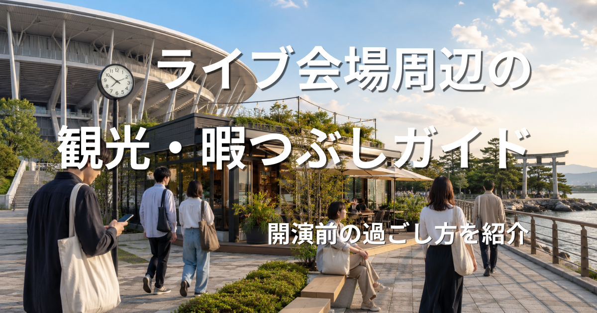 ライブ会場周辺の観光・暇つぶしガイド｜開演前の過ごし方を紹介